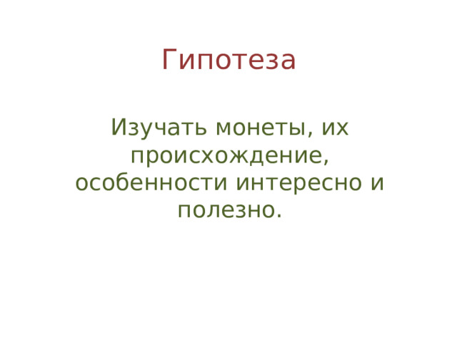 Гипотеза Изучать монеты, их происхождение, особенности интересно и полезно. 