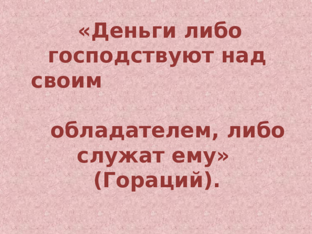  «Деньги либо господствуют над своим обладателем, либо служат ему»  (Гораций). 