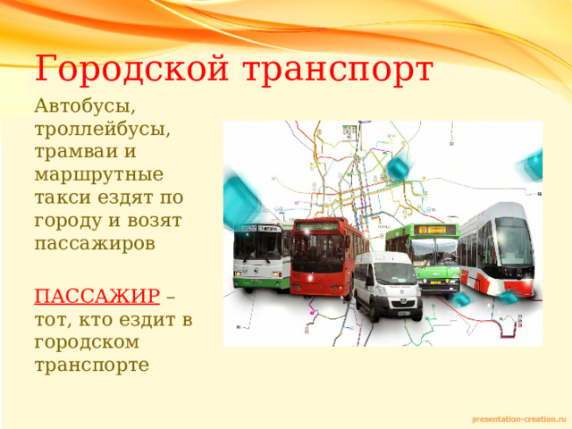 Городской транспорт Автобусы, троллейбусы, трамваи и маршрутные такси ездят по городу и возят пассажиров ПАССАЖИР – тот, кто ездит в городском транспорте 