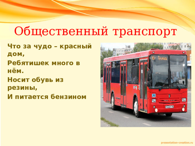 Общественный транспорт Что за чудо – красный дом, Ребятишек много в нём. Носит обувь из резины, И питается бензином  