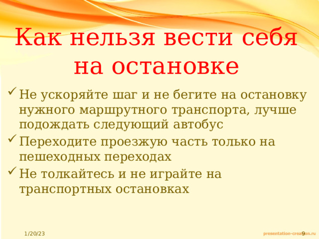 Как нельзя вести себя на остановке Не ускоряйте шаг и не бегите на остановку нужного маршрутного транспорта, лучше подождать следующий автобус Переходите проезжую часть только на пешеходных переходах Не толкайтесь и не играйте на транспортных остановках 