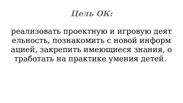 Цель ОК: реализовать проектную и игровую деятельность, познакомить с новой информацией, закрепить имеющиеся знания, отработать на практике умения детей. 