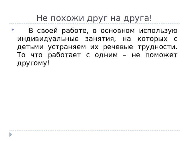 Не похожи друг на друга!  В своей работе, в основном использую индивидуальные занятия, на которых с детьми устраняем их речевые трудности. То что работает с одним – не поможет другому! 