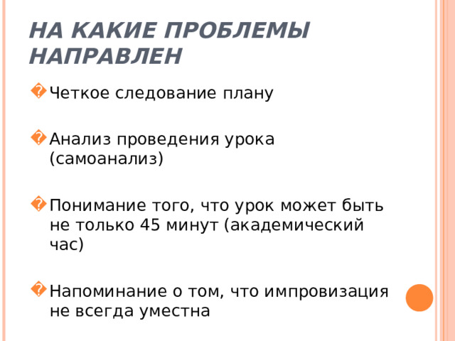 На какие проблемы направлен Четкое следование плану Анализ проведения урока (самоанализ) Понимание того, что урок может быть не только 45 минут (академический час) Напоминание о том, что импровизация не всегда уместна 