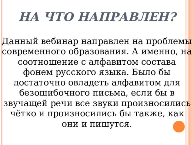 На что направлен? Данный вебинар направлен на проблемы современного образования. А именно, на соотношение с алфавитом состава фонем русского языка. Было бы достаточно овладеть алфавитом для безошибочного письма, если бы в звучащей речи все звуки произносились чётко и произносились бы также, как они и пишутся. 