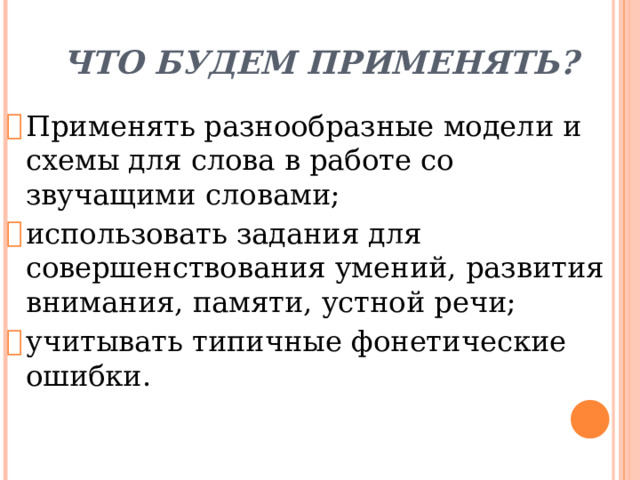 Что будем применять?   Применять разнообразные модели и схемы для слова в работе со звучащими словами; использовать задания для совершенствования умений, развития внимания, памяти, устной речи; учитывать типичные фонетические ошибки. 