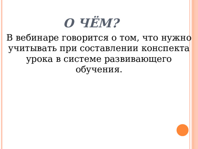 О чём? В вебинаре говорится о том, что нужно учитывать при составлении конспекта урока в системе развивающего обучения. 
