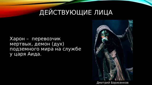 Действующие лица Харон – перевозчик мертвых, демон (дух) подземного мира на службе у царя Аида. Дмитрий Борисенков 