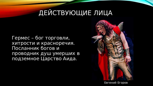 Действующие лица Гермес – бог торговли, хитрости и красноречия. Посланник богов и проводник душ умерших в подземное Царство Аида. Евгений Егоров 
