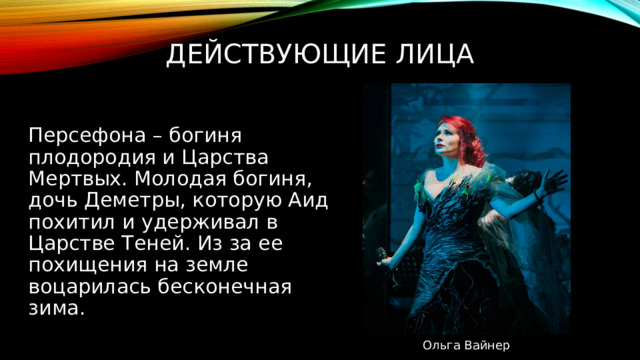 Действующие лица Персефона – богиня плодородия и Царства Мертвых. Молодая богиня, дочь Деметры, которую Аид похитил и удерживал в Царстве Теней. Из за ее похищения на земле воцарилась бесконечная зима. Ольга Вайнер 