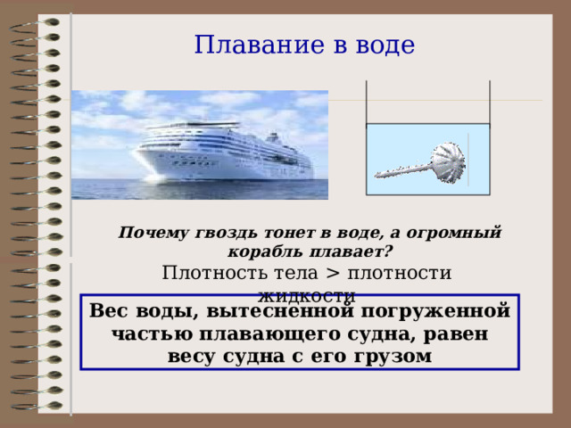 Плавание в воде Почему гвоздь тонет в воде, а огромный корабль плавает? Вес воды, вытесненной погруженной частью плавающего судна, равен весу судна с его грузом 