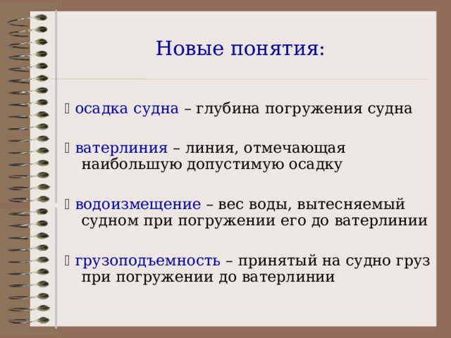 Новые понятия:   осадка судна – глубина погружения судна   ватерлиния – линия, отмечающая наибольшую допустимую осадку   водоизмещение – вес воды, вытесняемый судном при погружении его до ватерлинии   грузоподъемность – принятый на судно груз при погружении до ватерлинии 