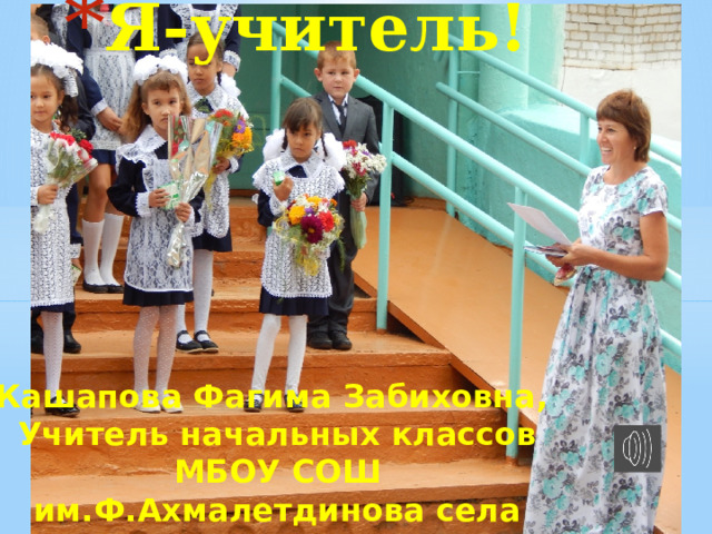 Я-учитель! Кашапова Фагима Забиховна, Учитель начальных классов МБОУ СОШ им.Ф.Ахмалетдинова села Ахметово 