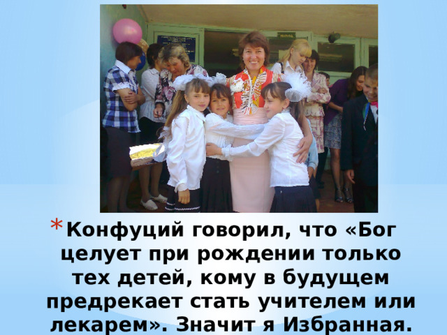 Конфуций говорил, что «Бог целует при рождении только тех детей, кому в будущем предрекает стать учителем или лекарем». Значит я Избранная. И мне повезло не ошибиться 