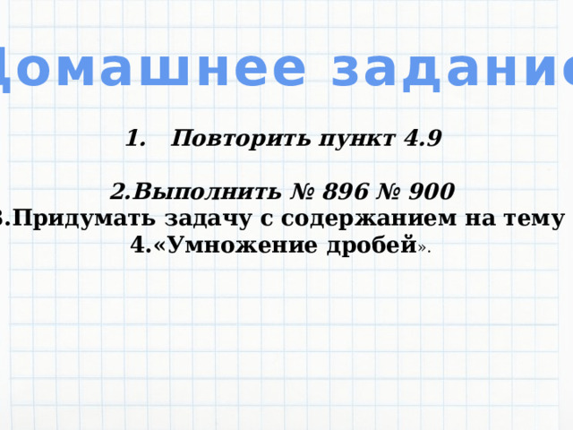 Домашнее задание Повторить пункт 4.9  Выполнить № 896 № 900 Придумать задачу с содержанием на тему «Умножение дробей ».    