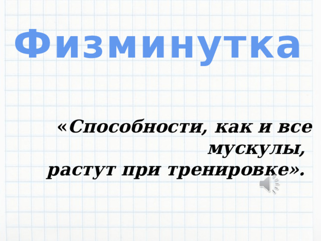 Физминутка « Способности, как и все мускулы, растут при тренировке».  
