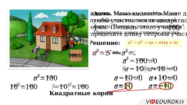   Задача. Мама выделила Маше для клумбы участок земли квадратной формы. Площадь этого участка . Определите длину стороны участка.   Решение:                           Квадратные корни 