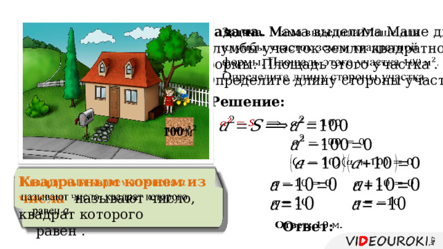 Задача. Мама выделила Маше для   клумбы участок земли квадратной формы. Площадь этого участка . Определите длину стороны участка. Решение:           Квадратным корнем из числа  называют число, квадрат которого    равен .         Ответ:   