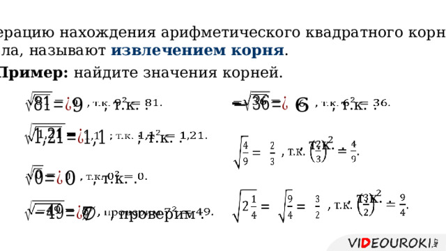 Операцию нахождения арифметического квадратного корня из числа, называют извлечением корня . Пример: найдите значения корней.         , т.к. .   , т.к. .         ; т.к. .     , т.к. .         , т.к. .       , т.к. .           , проверим .   