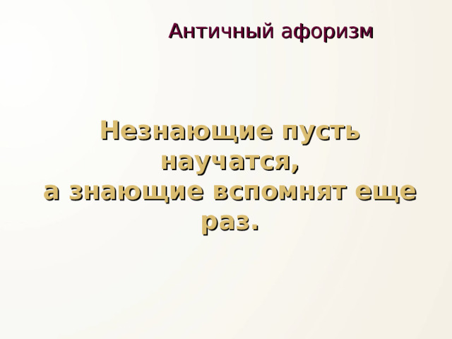 Античный афоризм   Незнающие пусть научатся,  а знающие вспомнят еще раз. 