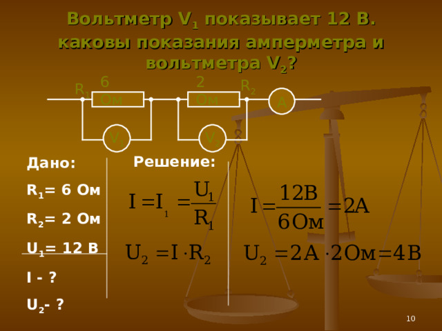 Вольтметр V 1 показывает  12 В. каковы показания амперметра и вольтметра V 2 ? 2 Ом 6 Ом R 2 R 1 А V 2 V 1 Решение: Дано: R 1 = 6 Ом R 2 = 2  Ом U 1 = 1 2  В I - ? U 2 -  ? 9 
