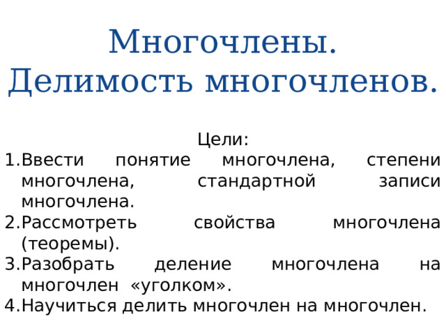 Многочлены.  Делимость многочленов. Цели: Ввести понятие многочлена, степени многочлена, стандартной записи многочлена. Рассмотреть свойства многочлена (теоремы). Разобрать деление многочлена на многочлен «уголком». Научиться делить многочлен на многочлен. 