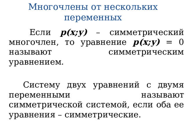 Многочлены от нескольких переменных  Если р(х;у) – симметрический многочлен, то уравнение р(х;у) = 0 называют симметрическим уравнением.  Систему двух уравнений с двумя переменными называют симметрической системой, если оба ее уравнения – симметрические. 
