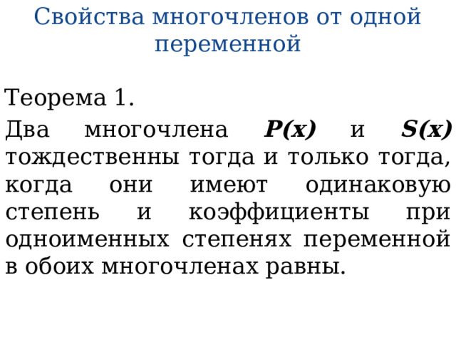 Свойства многочленов от одной переменной Теорема 1. Два многочлена Р(х) и S(х) тождественны тогда и только тогда, когда они имеют одинаковую степень и коэффициенты при одноименных степенях переменной в обоих многочленах равны. 