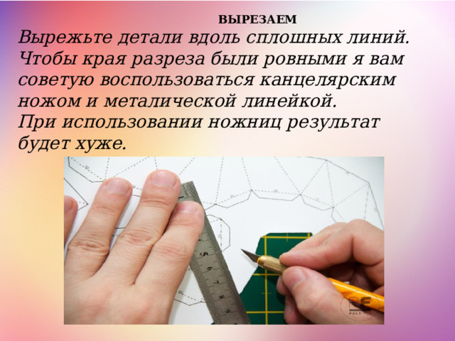  ВЫРЕЗАЕМ Вырежьте детали вдоль сплошных линий. Чтобы края разреза были ровными я вам советую воспользоваться канцелярским ножом и металической линейкой. При использовании ножниц результат будет хуже. 