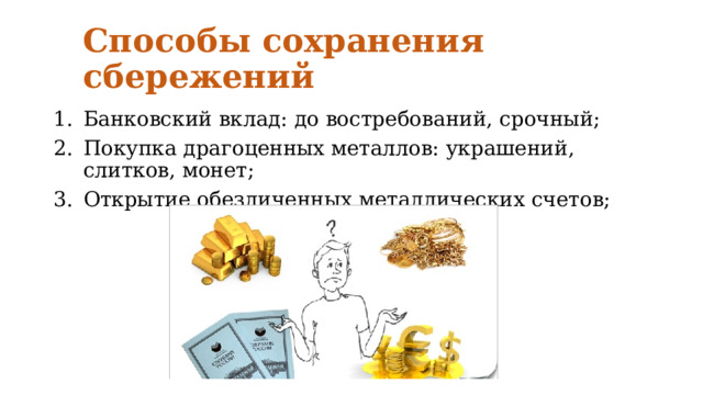 Способы сохранения сбережений Банковский вклад: до востребований, срочный; Покупка драгоценных металлов: украшений, слитков, монет; Открытие обезличенных металлических счетов; 