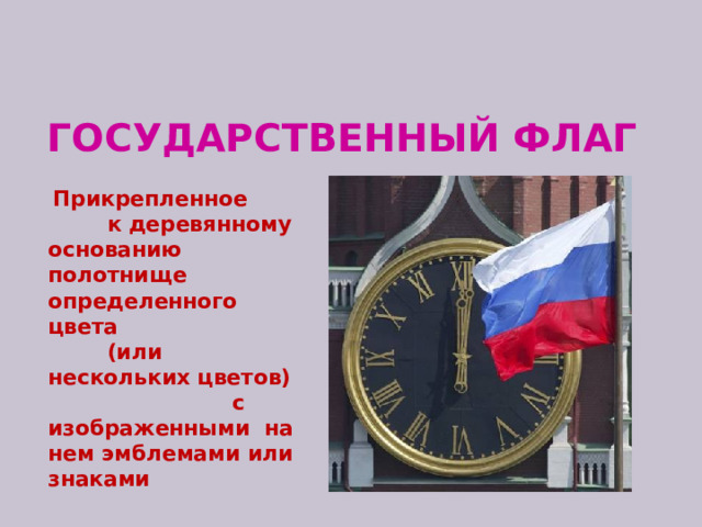 Государственный флаг  Прикрепленное к деревянному основанию полотнище определенного цвета (или нескольких цветов) с изображенными на нем эмблемами или знаками 
