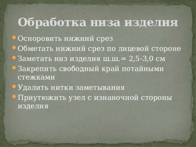 Обработка низа изделия Осноровить нижний срез Обметать нижний срез по лицевой стороне Заметать низ изделия ш.ш.= 2,5-3,0 см Закрепить свободный край потайными стежками Удалить нитки заметывания Приутюжить узел с изнаночной стороны изделия 