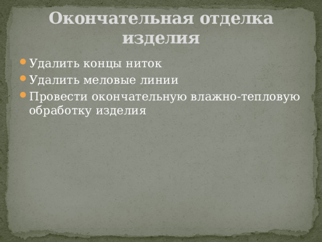 Окончательная отделка изделия Удалить концы ниток Удалить меловые линии Провести окончательную влажно-тепловую обработку изделия 