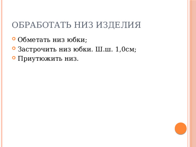 Обработать низ изделия Обметать низ юбки; Застрочить низ юбки. Ш.ш. 1,0см; Приутюжить низ. 