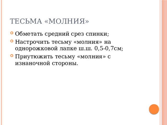 Тесьма «молния» Обметать средний срез спинки; Настрочить тесьму «молния» на однорожковой лапке ш.ш. 0,5-0,7см; Приутюжить тесьму «молния» с изнаночной стороны. 