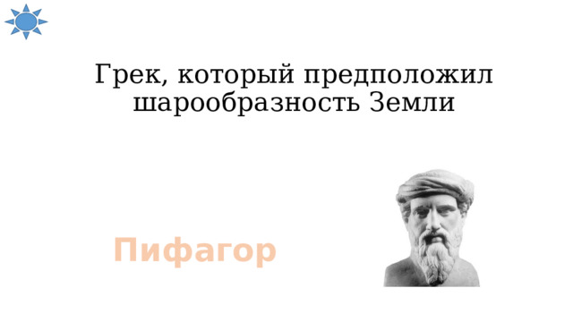 Грек, который предположил шарообразность Земли Пифагор 