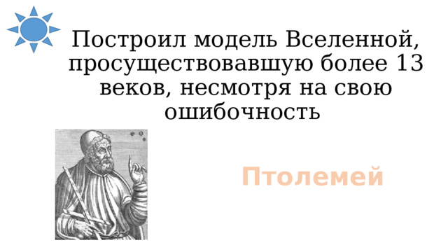 Построил модель Вселенной, просуществовавшую более 13 веков, несмотря на свою ошибочность Птолемей 