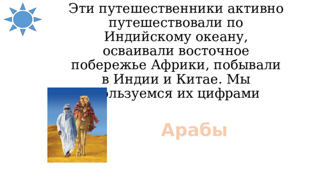 Эти путешественники активно путешествовали по Индийскому океану, осваивали восточное побережье Африки, побывали в Индии и Китае. Мы пользуемся их цифрами Арабы 