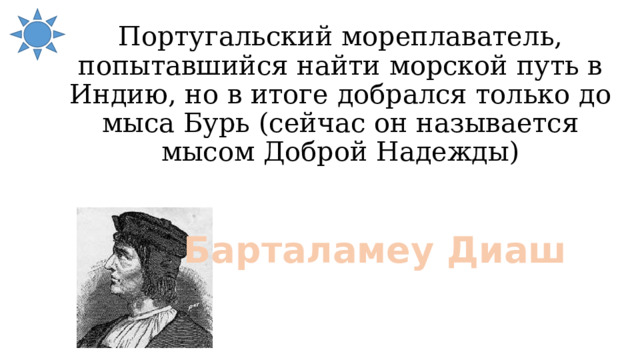 Португальский мореплаватель, попытавшийся найти морской путь в Индию, но в итоге добрался только до мыса Бурь (сейчас он называется мысом Доброй Надежды) Барталамеу Диаш 