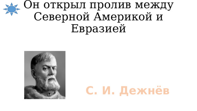 Он открыл пролив между Северной Америкой и Евразией С. И. Дежнёв 