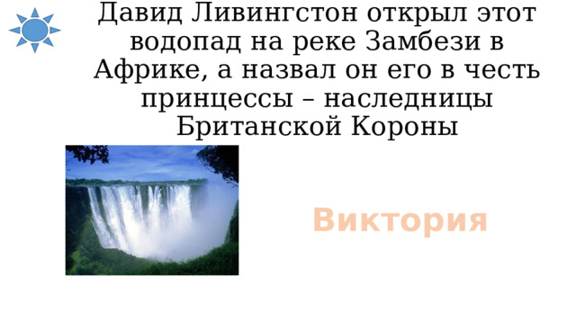 Давид Ливингстон открыл этот водопад на реке Замбези в Африке, а назвал он его в честь принцессы – наследницы Британской Короны Виктория 