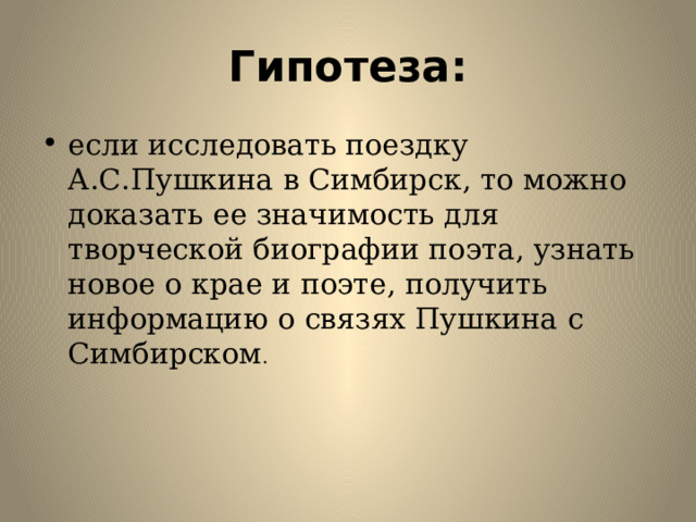 Гипотеза: если исследовать поездку А.С.Пушкина в Симбирск, то можно доказать ее значимость для творческой биографии поэта, узнать новое о крае и поэте, получить информацию о связях Пушкина с Симбирском . 