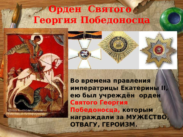 Орден Святого  Георгия Победоносца Во времена правления императрицы Екатерины II, ею был учреждён орден Святого Георгия Победоносца, которым награждали за МУЖЕСТВО, ОТВАГУ, ГЕРОИЗМ. 