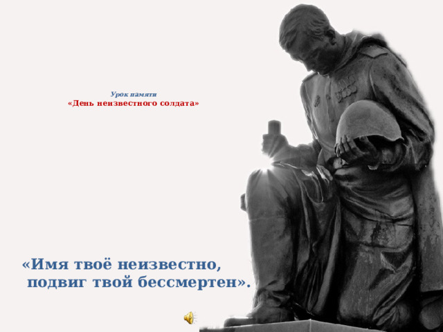            Урок памяти  «День неизвестного солдата»          «Имя твоё неизвестно,  подвиг твой бессмертен».  