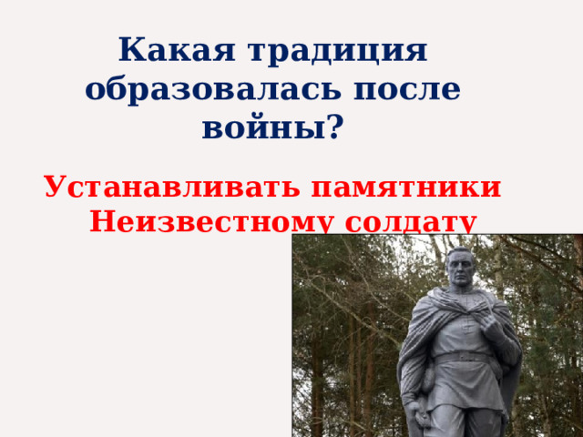Какая традиция образовалась после войны? Устанавливать памятники Неизвестному солдату 