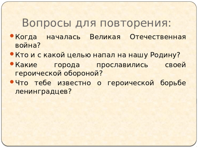 Вопросы для повторения: Когда началась Великая Отечественная война? Кто и с какой целью напал на нашу Родину? Какие города прославились своей героической обороной? Что тебе известно о героической борьбе ленинградцев? 