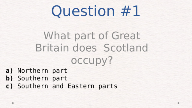 Question #1 What part of Great Britain does Scotland occupy? a) Northern part b) Southern part c) Southern and Eastern parts 