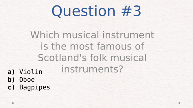 Question #3 Which musical instrument is the most famous of Scotland's folk musical instruments? a) Violin b) Oboe c) Bagpipes 