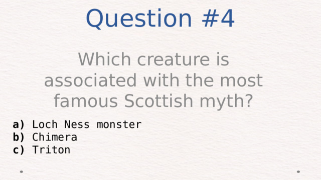 Question #4 Which creature is associated with the most famous Scottish myth? a) Loch Ness monster  b) Chimera  c) Triton 