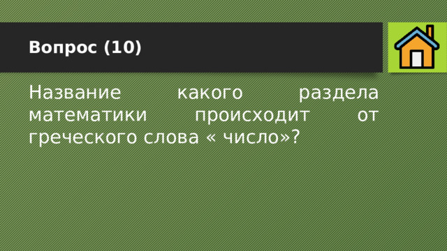 Вопрос (10) Название какого раздела математики происходит от греческого слова « число»? 
